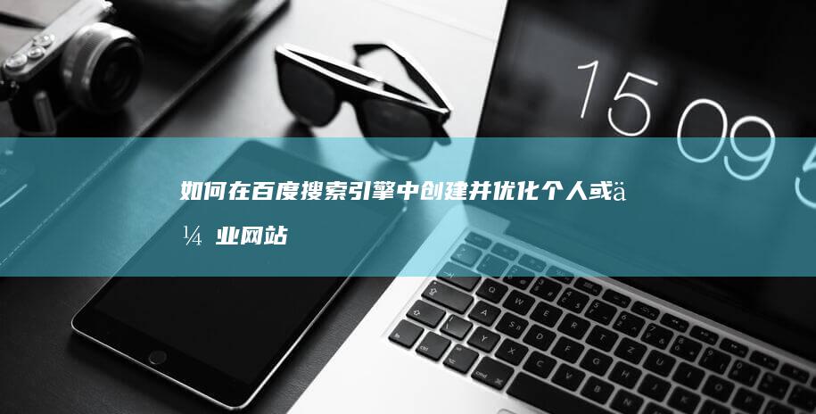 如何在百度搜索引擎中创建并优化个人或企业网站