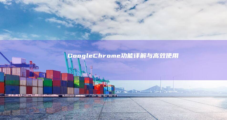 Google Chrome：功能详解与高效使用技巧